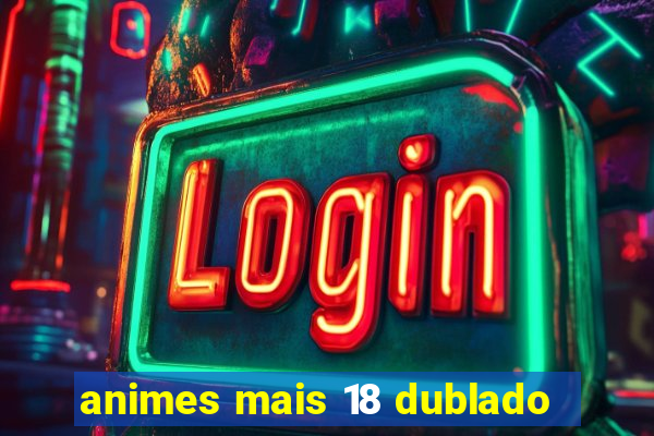 animes mais 18 dublado